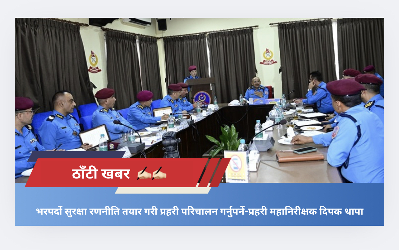 भरपर्दो सुरक्षा रणनीति तयार गरी प्रहरी परिचालन गर्नुपर्ने-प्रहरी महानिरीक्षक दिपक थापा​