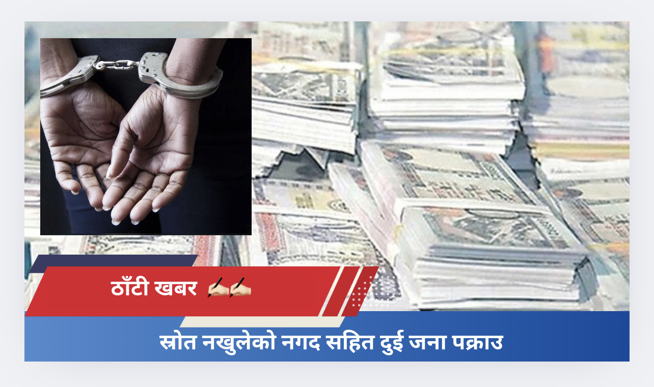 स्रोत नखुलेको नगद सहित दुई जना पक्राउ​