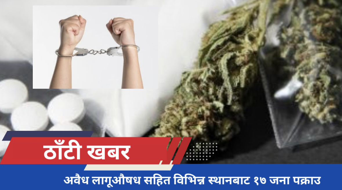 अवैध लागूऔषध सहित विभिन्न स्थानबाट १७ जना पक्राउ