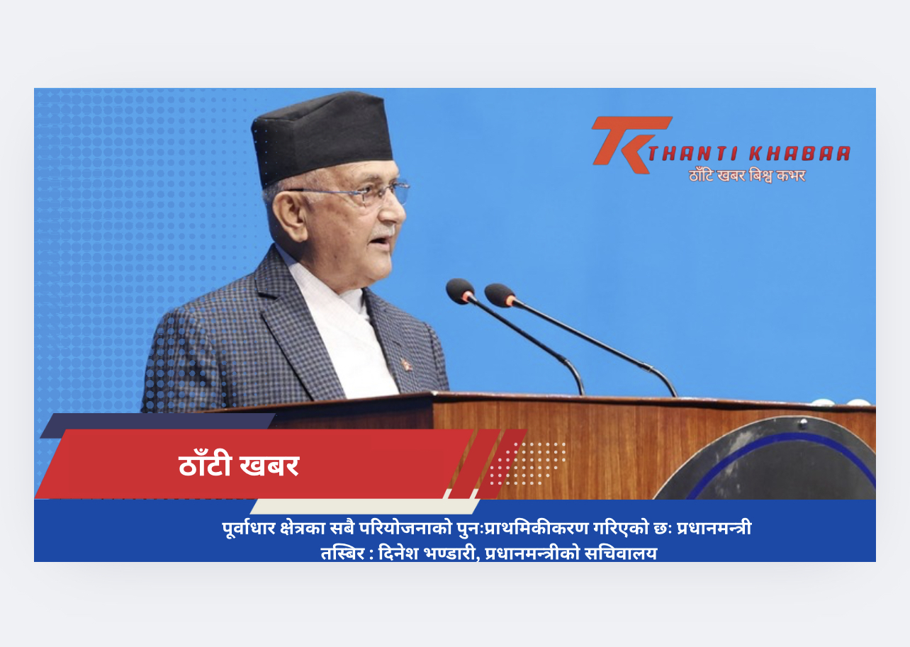 पूर्वाधार क्षेत्रका सबै परियोजनाको पुनःप्राथमिकीकरण गरिएको छः प्रधानमन्त्री