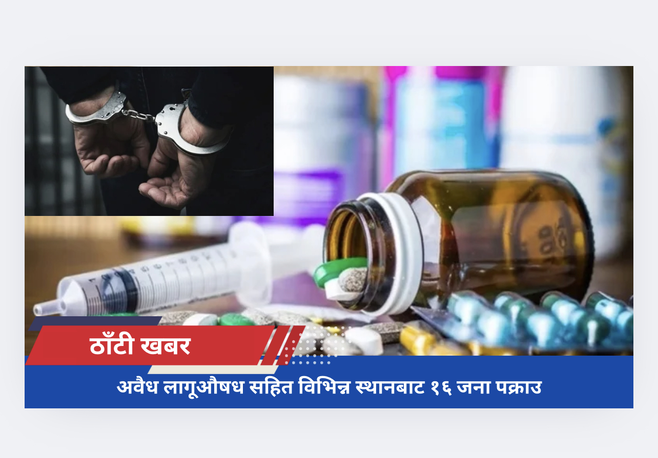 अवैध लागूऔषध सहित विभिन्न स्थानबाट १६ जना पक्राउ