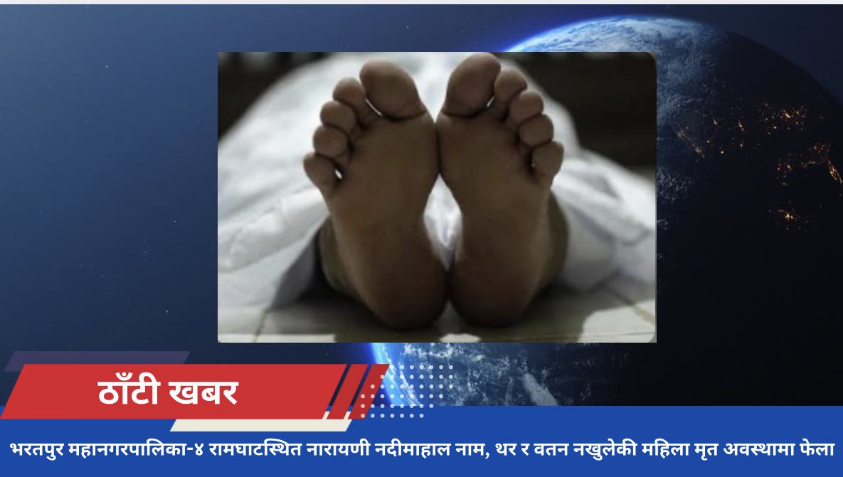 भरतपुर महानगरपालिका-४ रामघाटस्थित नारायणी नदीमाहाल नाम , थर र वतन नखुलेकी महिला मृत अवस्थामा फेला