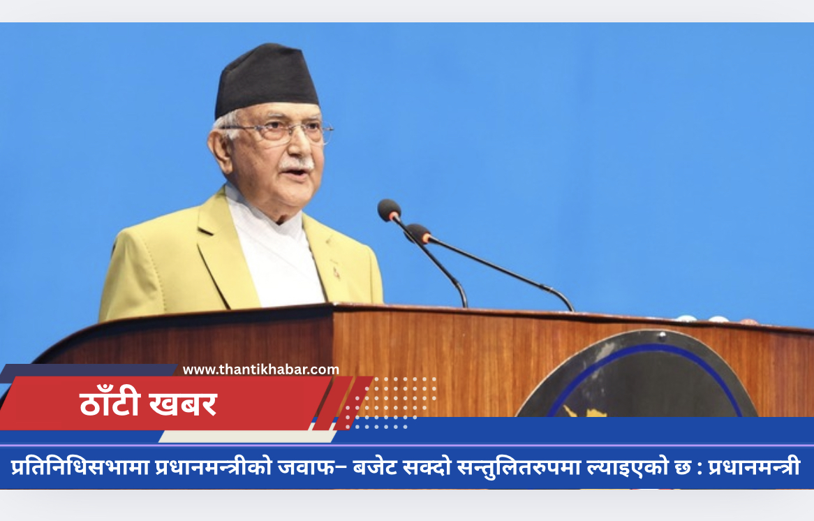 प्रतिनिधिसभामा प्रधानन्त्रीको जवाफ– बजेट सक्दो सन्तुलितरुपमा ल्याइएको छ : प्रधानमन्त्री