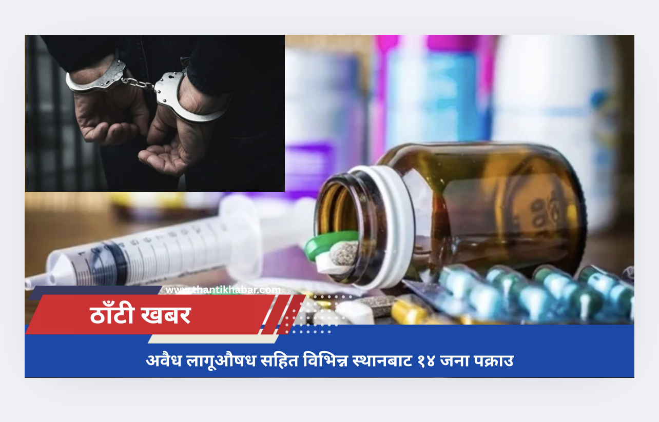 अवैध लागूऔषध सहित विभिन्न स्थानबाट १४ जना पक्राउ
