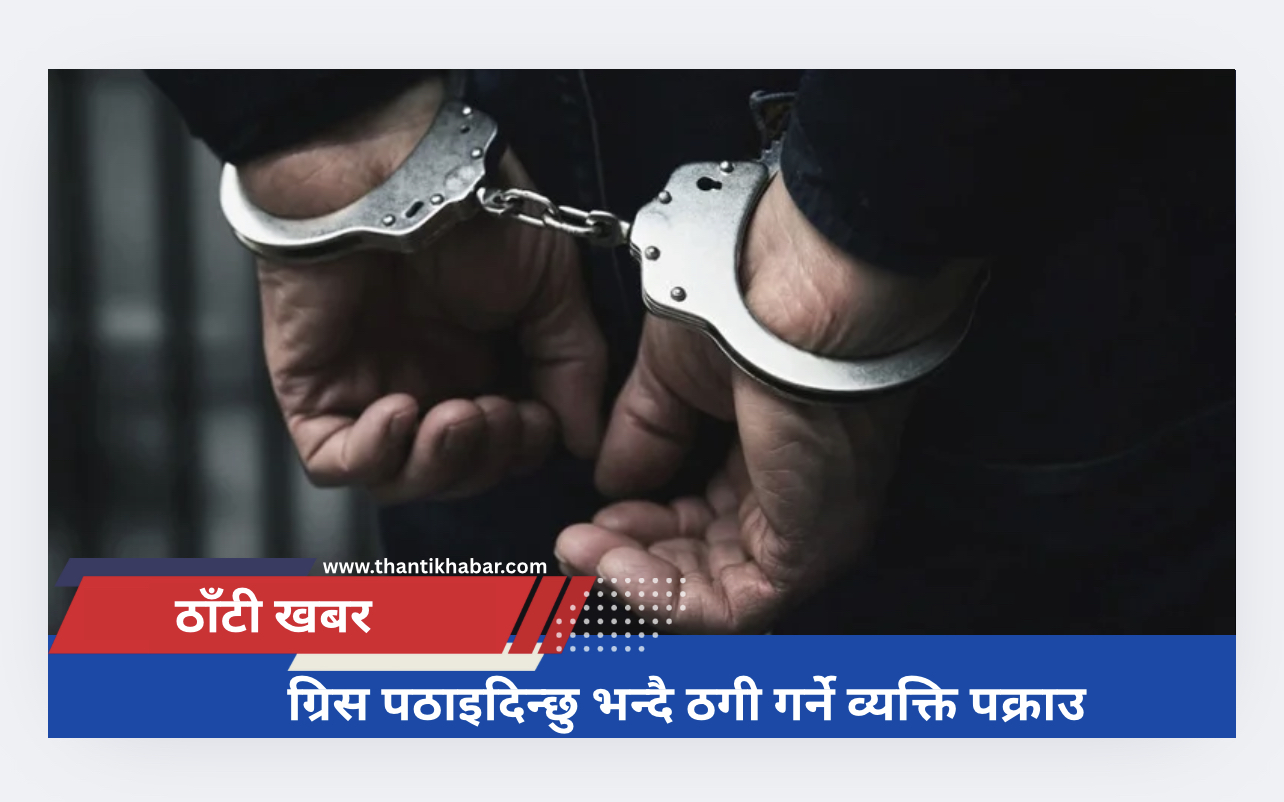 ग्रिस पठाइदिन्छु भन्दै ठगी गर्ने व्यक्ति पक्राउ​