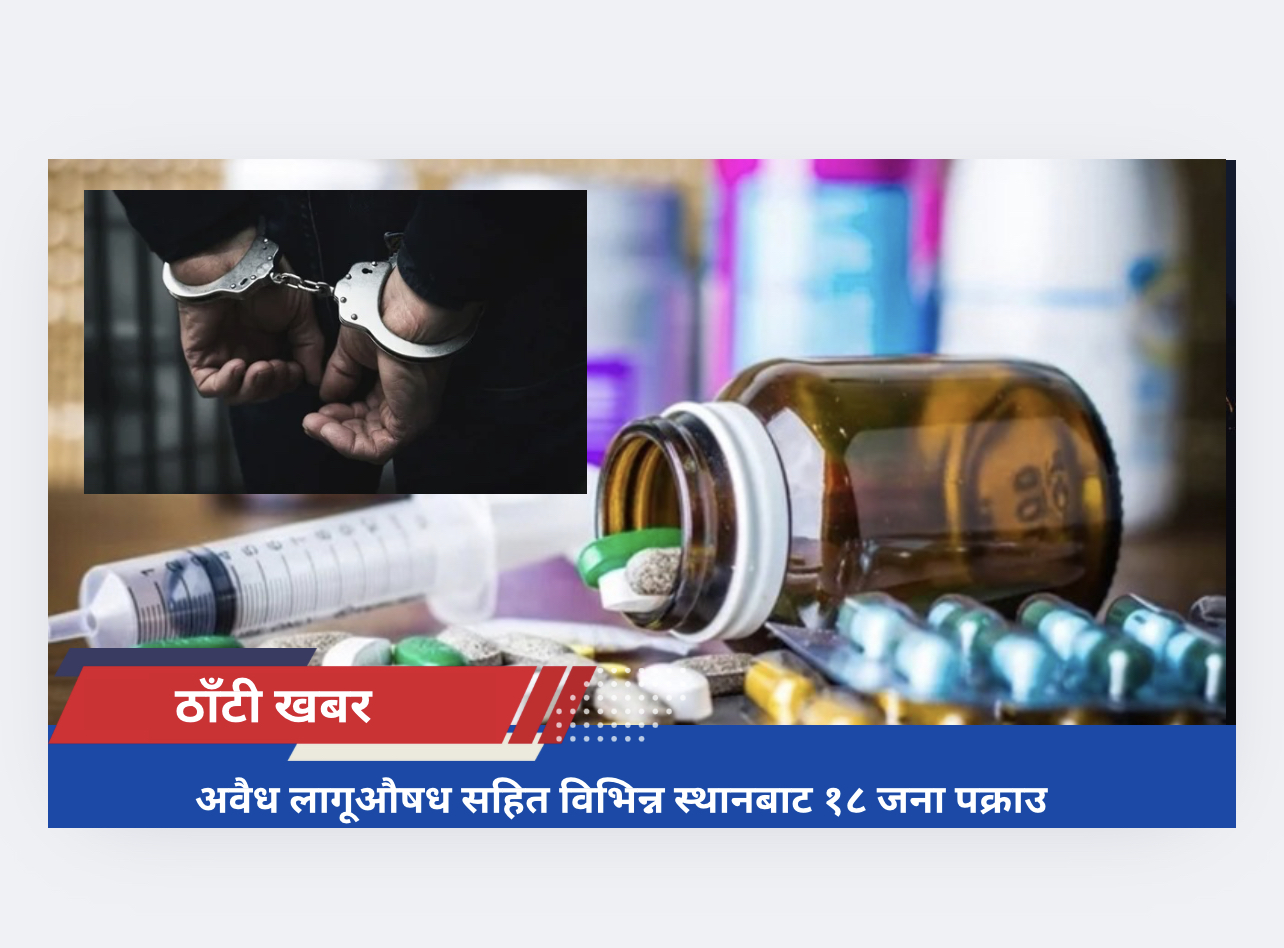 अवैध लागूऔषध सहित विभिन्न स्थानबाट १८ जना पक्राउ