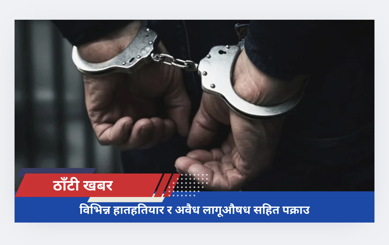 विभिन्न हातहतियार र अवैध लागूऔषध सहित पक्राउ