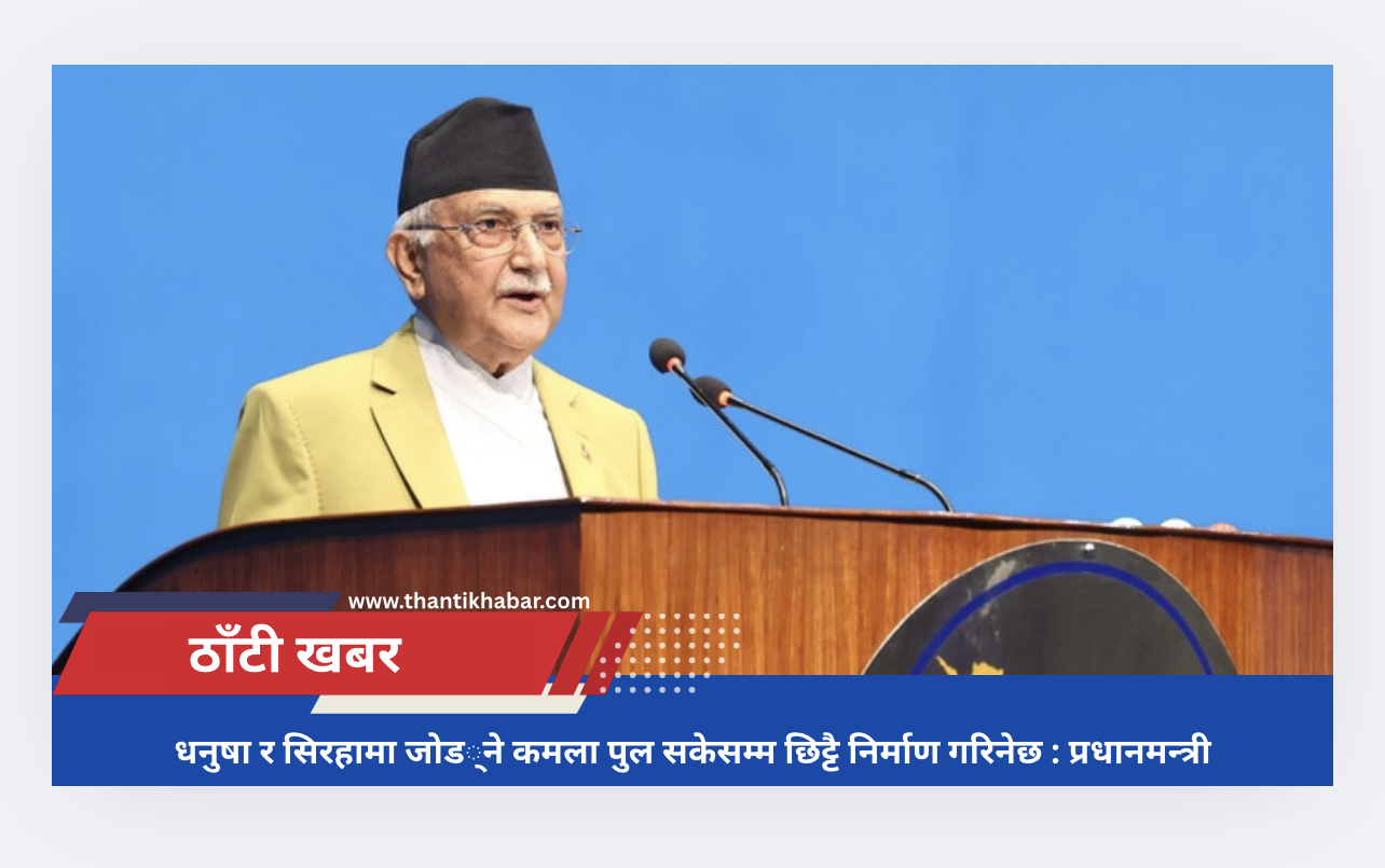 धनुषा र सिरहामा जोड्ने कमला पुल सकेसम्म छिट्टै निर्माण गरिनेछ : प्रधानमन्त्री