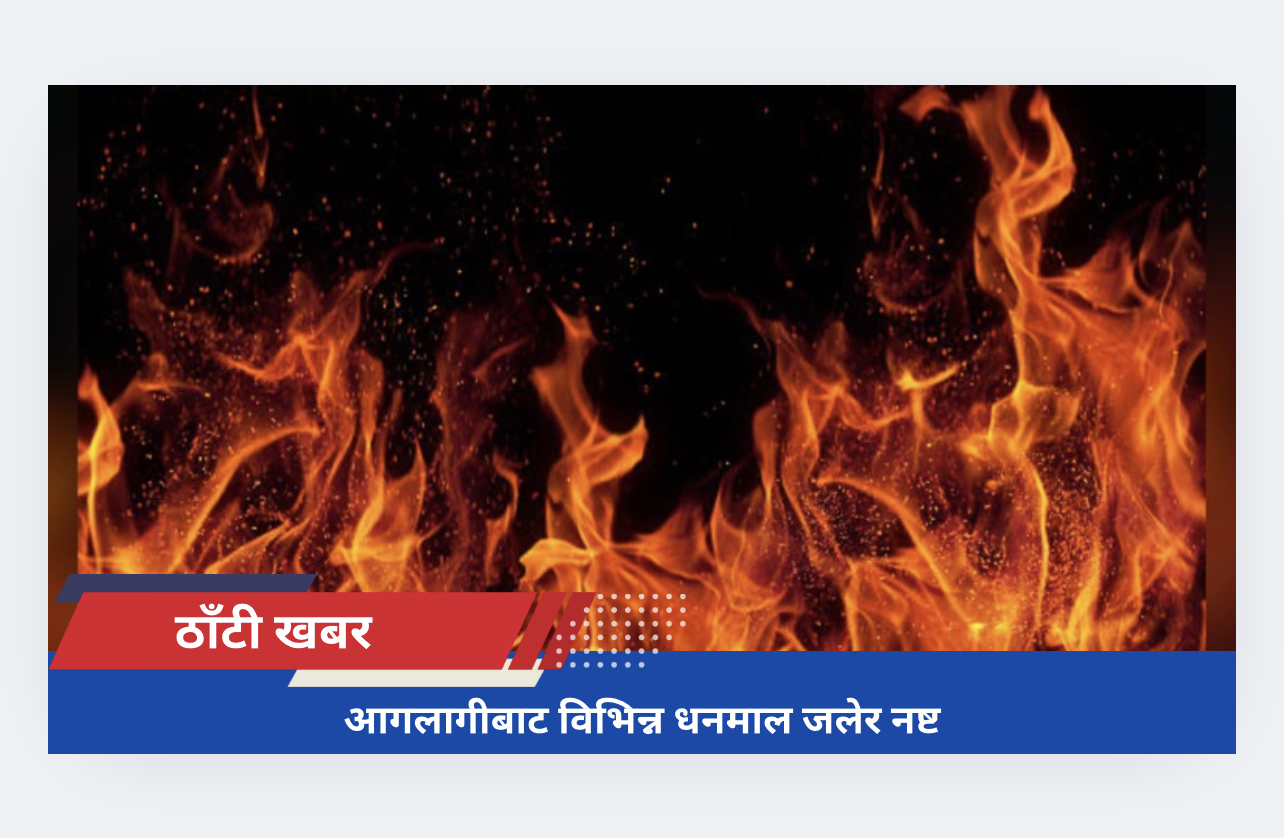 आगलागीबाट विभिन्न धनमाल जलेर नष्ट