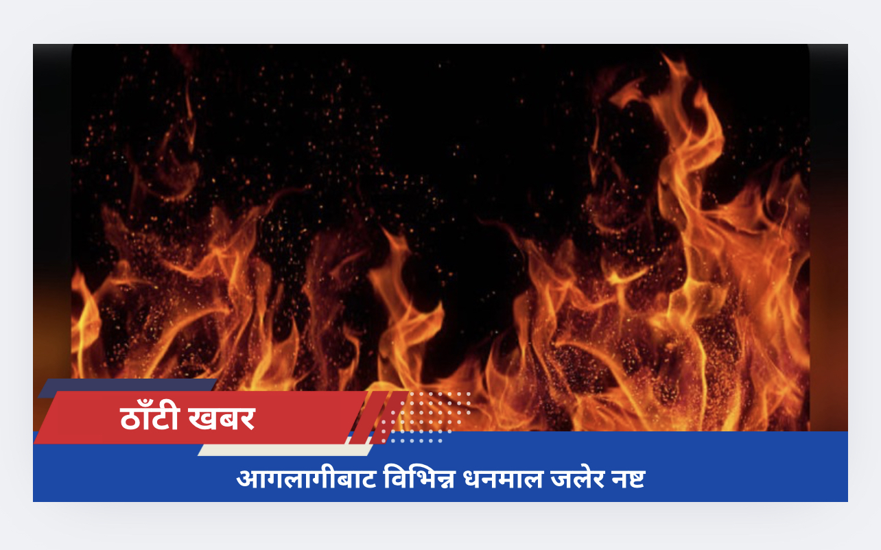 आगलागीबाट विभिन्न धनमाल जलेर नष्ट