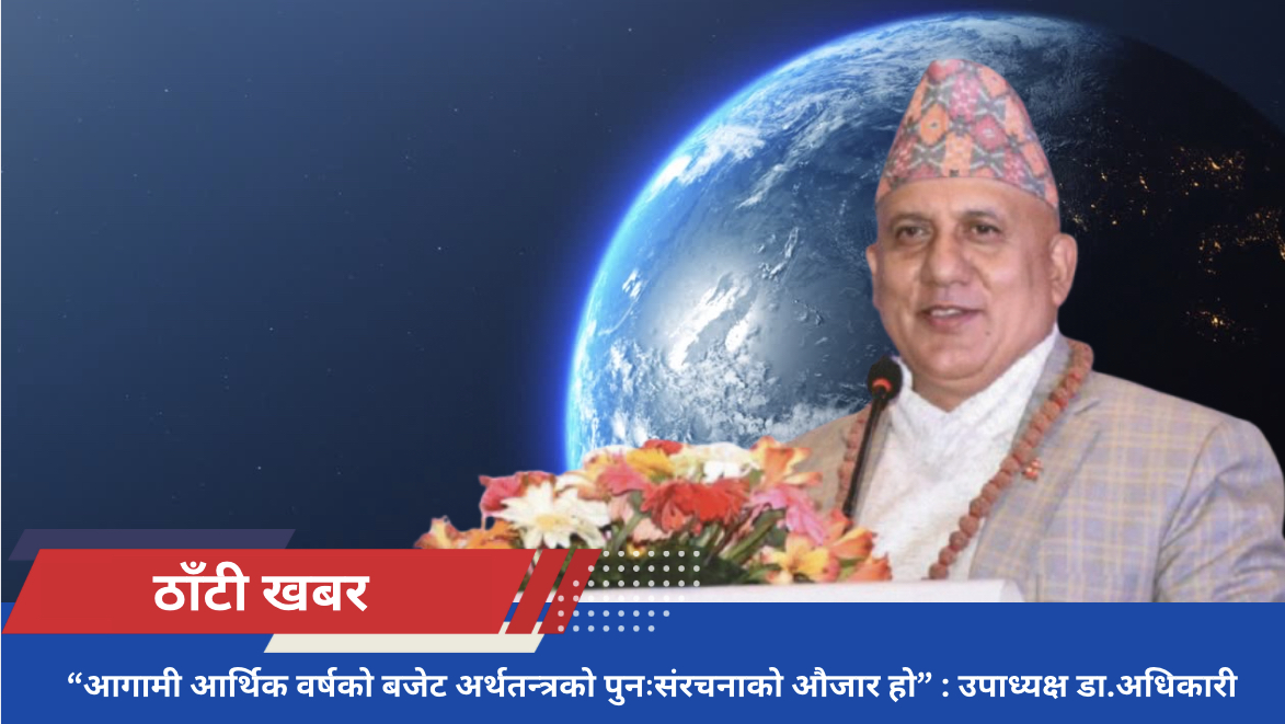 “आगामी आर्थिक वर्षको बजेट अर्थतन्त्रको पुनःसंरचनाको औजार हो” : उपाध्यक्ष डा.अधिकारी