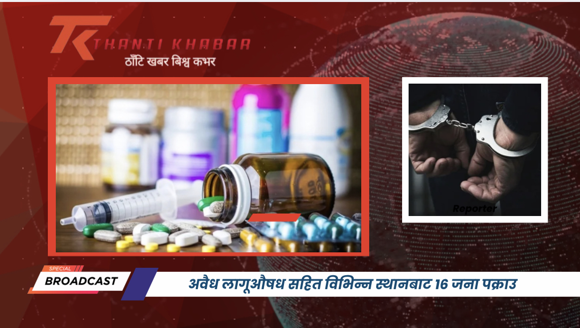अवैध लागूऔषध सहित विभिन्न स्थानबाट १६ जना पक्राउ