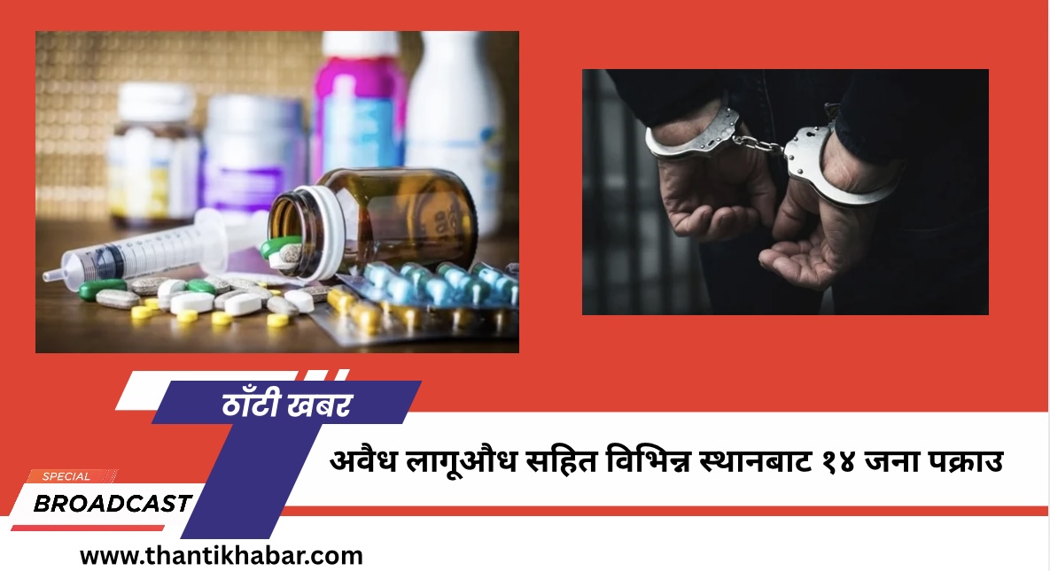 अवैध लागूऔध सहित विभिन्न स्थानबाट १४ जना पक्राउ