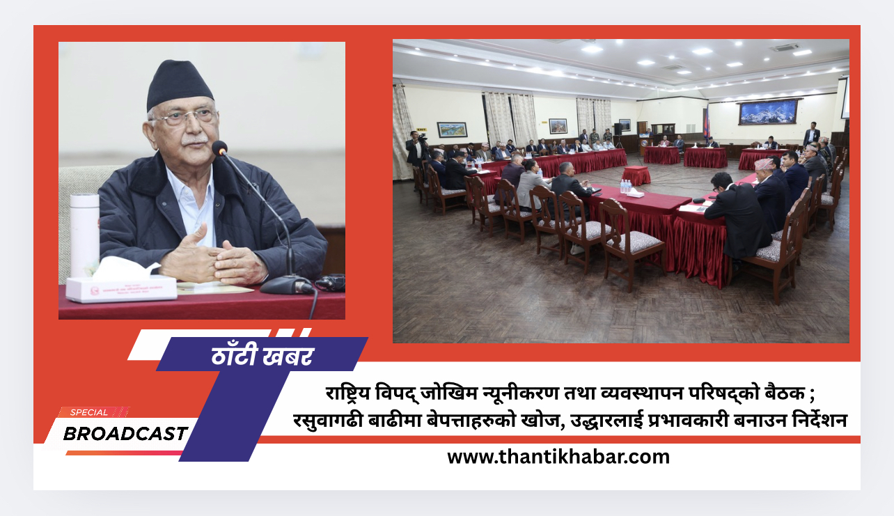 राष्ट्रिय विपद् जोखिम न्यूनीकरण तथा व्यवस्थापन परिषद्को बैठक ; रसुवागढी बाढीमा बेपत्ताहरुको खोज, उद्धारलाई प्रभावकारी बनाउन निर्देशन