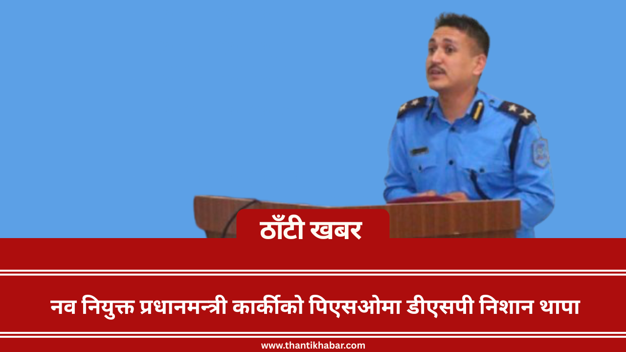 नव नियुक्त प्रधानमन्त्री कार्कीको पिएसओमा डीएसपी निशान थापा