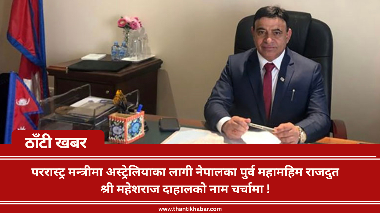 पररास्ट्र मन्त्रीमा अस्ट्रेलियाका लागी नेपालका पुर्व महामहिम राजदुत  श्री महेशराज दाहालको नाम चर्चामा