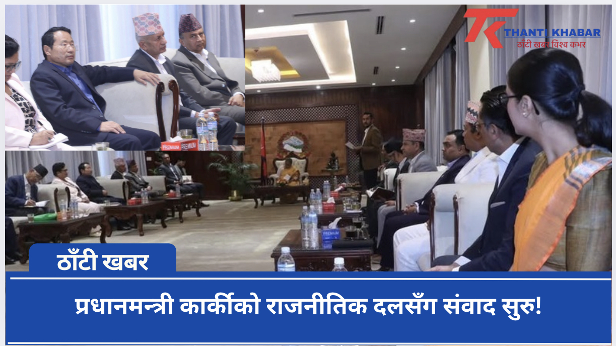 प्रधानमन्त्री कार्कीको राजनीतिक दलसँग संवाद सुरु!