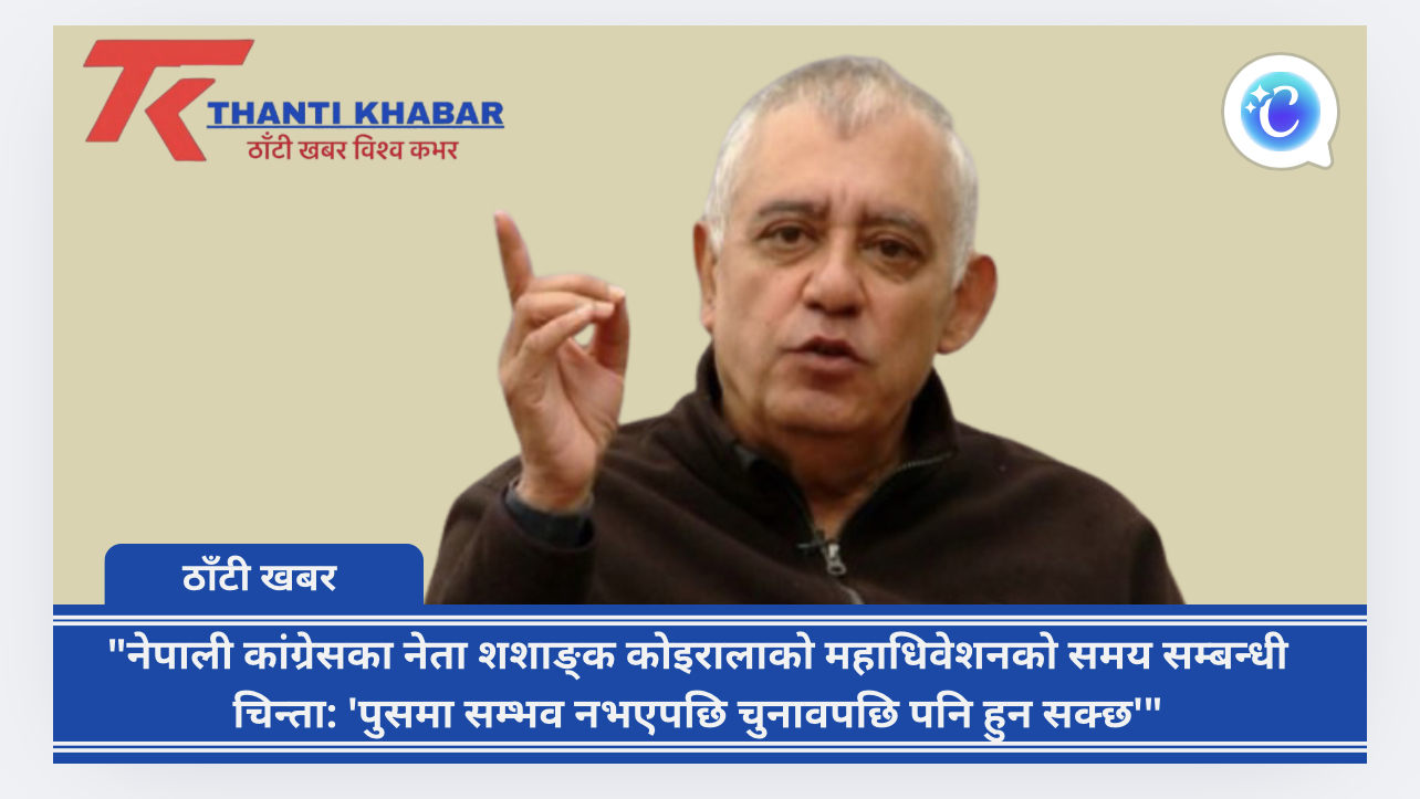 “नेपाली कांग्रेसका नेता शशाङ्क कोइरालाको महाधिवेशनको समय सम्बन्धी चिन्ता: ‘पुसमा सम्भव नभएपछि चुनावपछि पनि हुन सक्छ'”